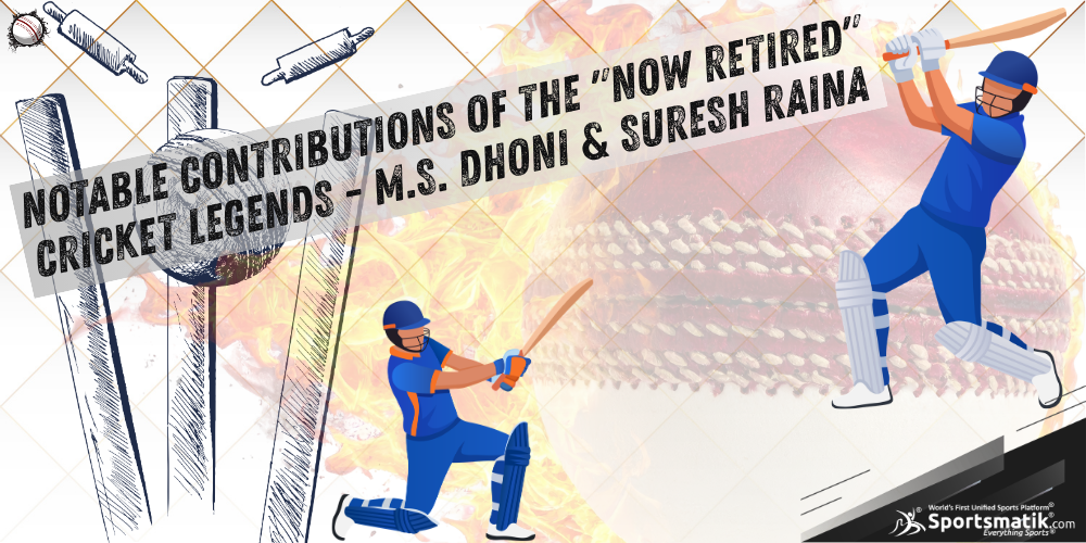 Notable Contributions of the "Now Retired" Cricket Legends - M.S. Dhoni & Suresh Raina